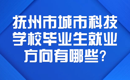 撫州市城市科技學(xué)校畢業(yè)生就業(yè)方向有哪些?