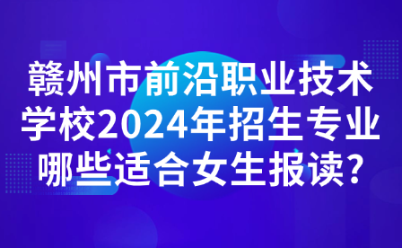 贛州市前沿職業(yè)技術(shù)學(xué)校2024年招生專業(yè)哪些適合女生報讀?