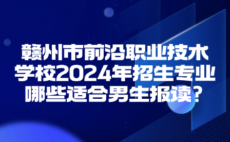 贛州市前沿職業(yè)技術(shù)學(xué)校2024年招生專業(yè)哪些適合男生報讀?