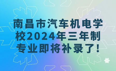 南昌市汽車機電學校2024年三年制專業(yè)即將補錄了!