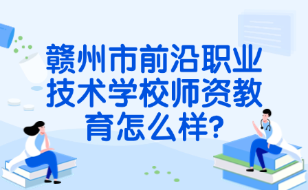 贛州市前沿職業(yè)技術(shù)學(xué)校師資教育怎么樣?