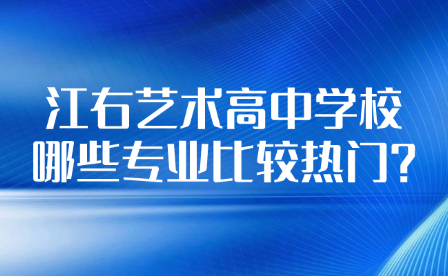 江右藝術(shù)高中學(xué)校哪些專業(yè)比較熱門?