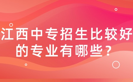 江西中專招生比較好的專業(yè)有哪些？