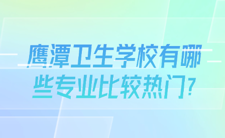 鷹潭衛(wèi)生學(xué)校有哪些專業(yè)比較熱門?