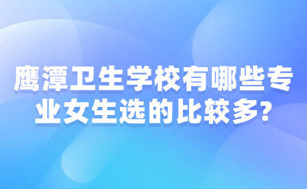 鷹潭衛(wèi)生學(xué)校有哪些專(zhuān)業(yè)女生選的比較多?