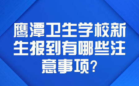 鷹潭衛(wèi)生學校新生報到有哪些注意事項?