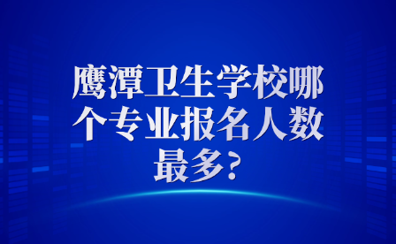 鷹潭衛(wèi)生學校哪個專業(yè)報名人數(shù)最多?