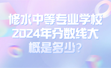 修水中等專業(yè)學(xué)校2024年分?jǐn)?shù)線大概是多少?