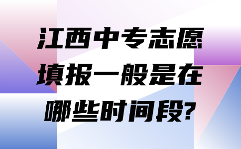 江西中專志愿填報一般是在哪些時間段?