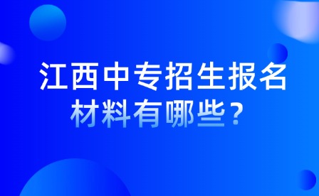 江西中專招生報名材料有哪些？