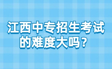 江西中專招生考試的難度大嗎？