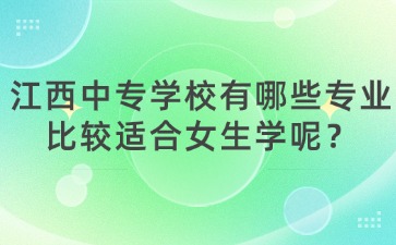 江西中專學(xué)校有哪些專業(yè)比較適合女生學(xué)呢？