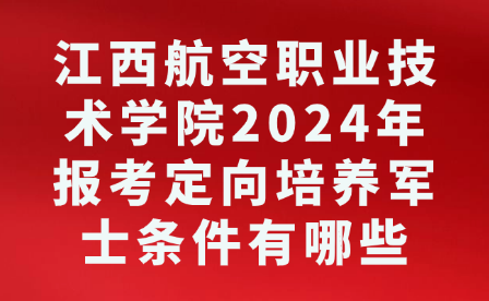 江西航空職業(yè)技術(shù)學院2024年報考定向培養(yǎng)軍士條件有哪些