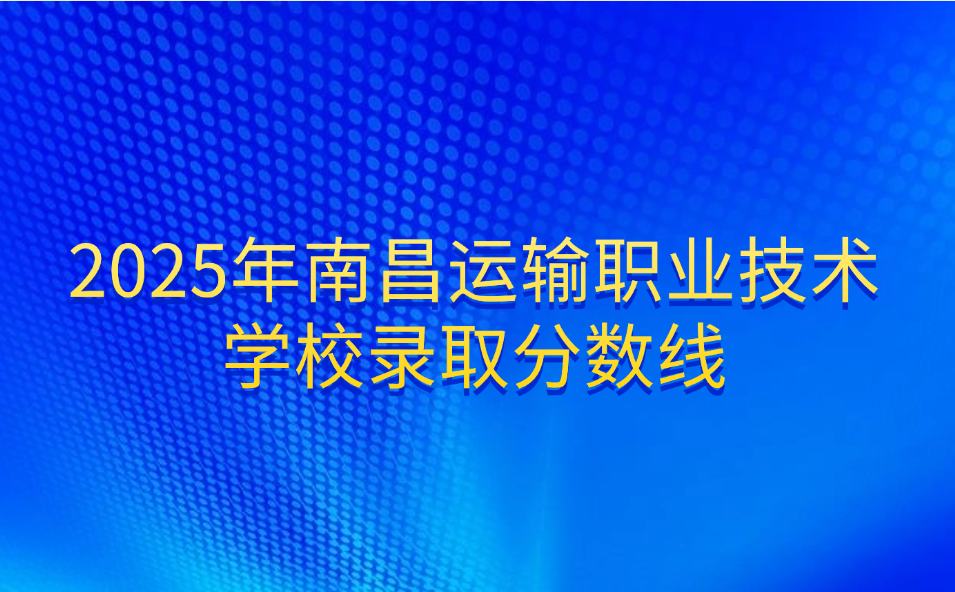 2025年南昌運輸職業(yè)技術(shù)學校錄取分數(shù)線