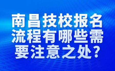 南昌技校報(bào)名流程有哪些需要注意之處?