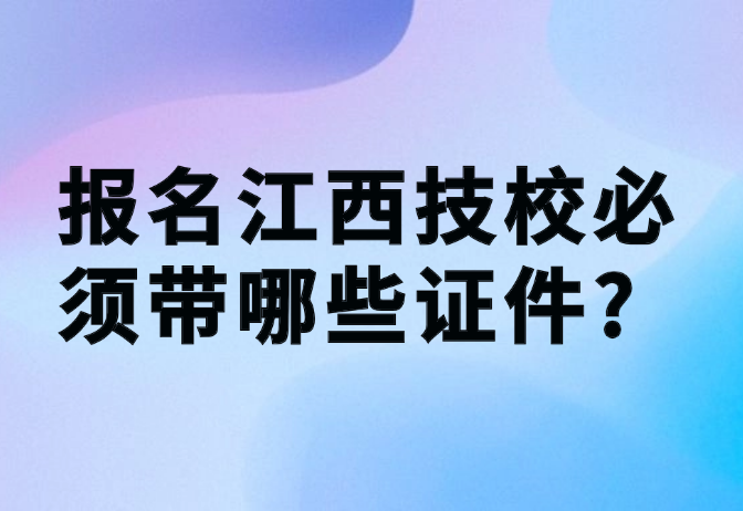 報(bào)名江西技校必須帶哪些證件?