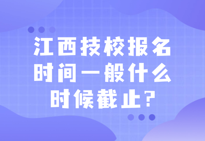 江西技校報(bào)名時(shí)間一般什么時(shí)候截止?