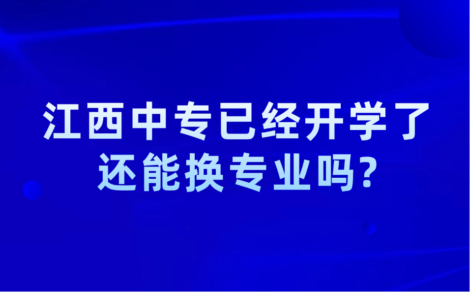 江西中專已經(jīng)開學(xué)了，還能換專業(yè)嗎?