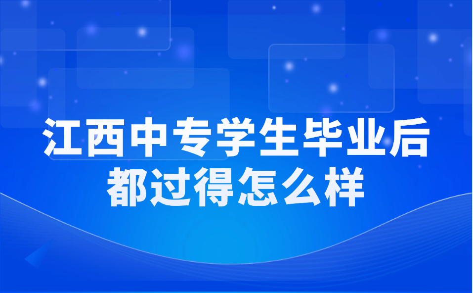 江西中專學(xué)生畢業(yè)后都過得怎么樣