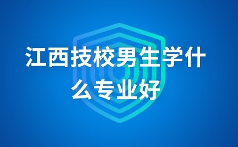 江西技校男生學(xué)什么專業(yè)好？