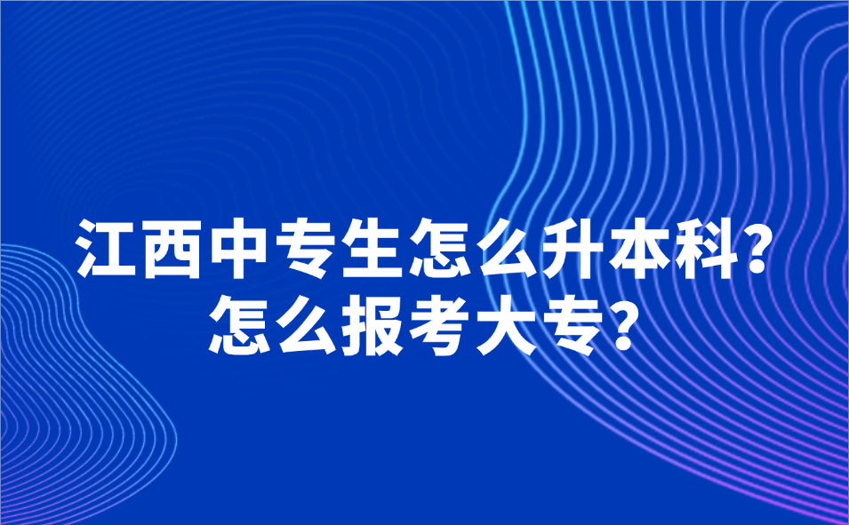 江西中專生怎么升本科？怎么報考大專？