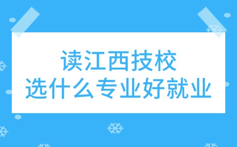 讀江西技校，選什么專業(yè)好就業(yè)