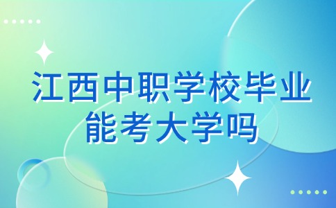 江西中職學(xué)校畢業(yè)能考大學(xué)嗎