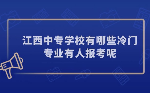 江西中專學校有哪些冷門專業(yè)有人報考呢