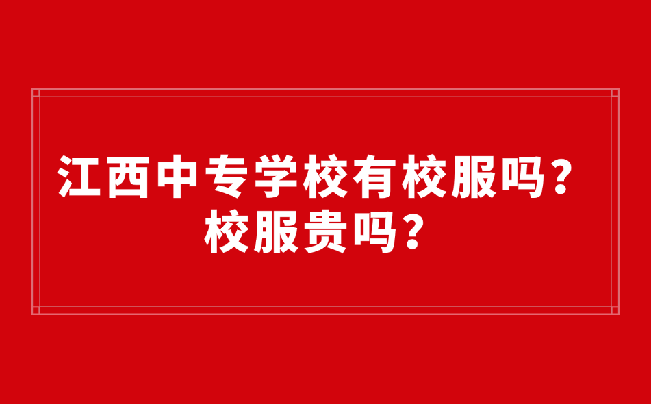 江西中專學校有校服嗎？校服貴嗎？