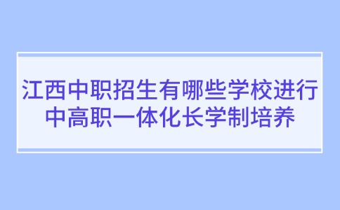 江西中職招生有哪些學(xué)校進(jìn)行中高職一體化長(zhǎng)學(xué)制培養(yǎng)