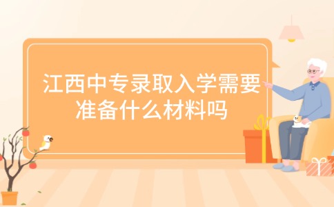 江西中專錄取入學(xué)需要準(zhǔn)備什么材料嗎