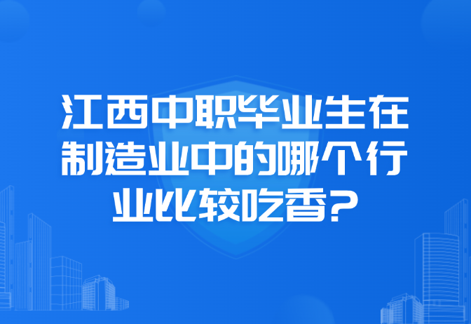 江西中職畢業(yè)生在制造業(yè)中的哪個(gè)行業(yè)比較吃香?