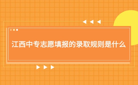 江西中專志愿填報的錄取規(guī)則是什么