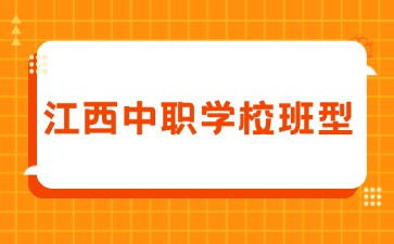 江西中職學校班型有哪些？有哪些特點？