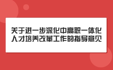 關(guān)于進(jìn)一步深化中高職一體化人才培養(yǎng)改革工作的指導(dǎo)意見