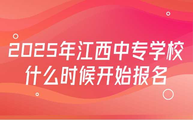 2025年江西中專學(xué)校什么時候開始報名