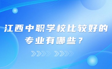 江西中職學(xué)校比較好的專業(yè)有哪些？