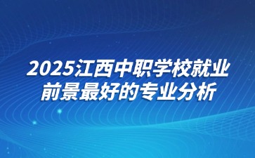 2025江西中職學(xué)校就業(yè)前景最好的專業(yè)分析