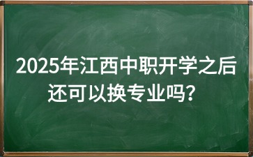 2025年江西中職開(kāi)學(xué)之后還可以換專(zhuān)業(yè)嗎？