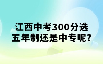 江西中考300分選五年制還是中專呢?