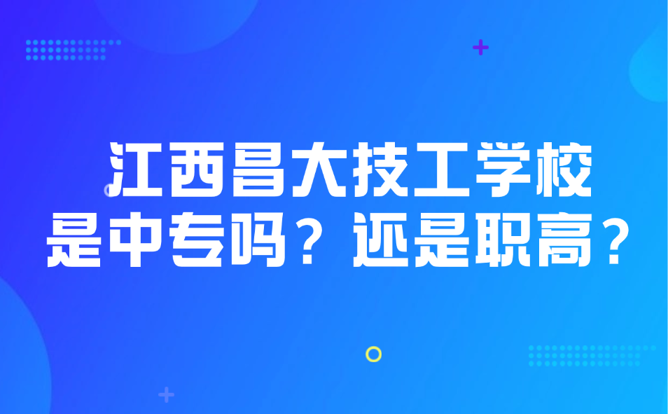 江西昌大技工學(xué)校是中專嗎？還是職高？