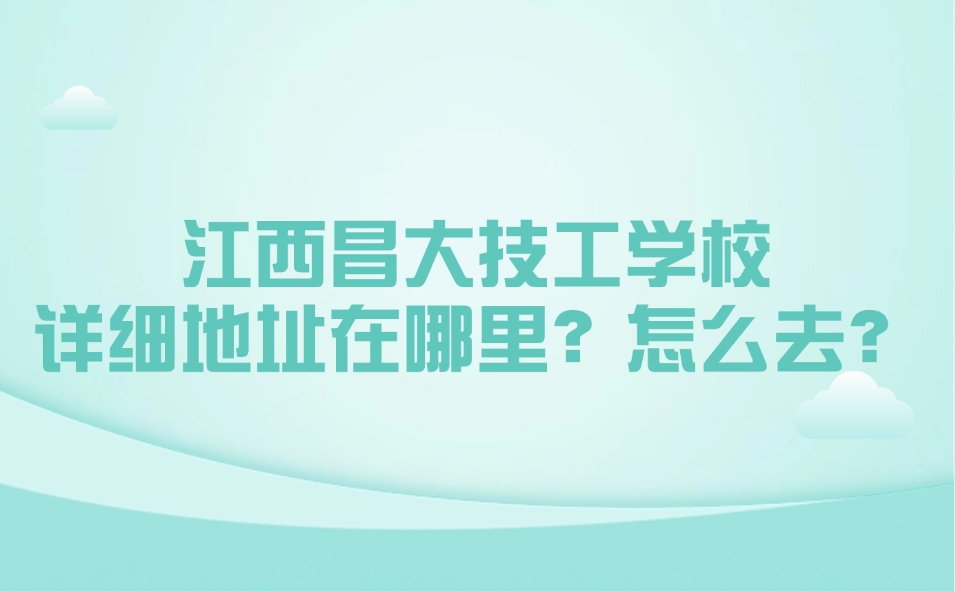 2025年江西昌大技工學(xué)校詳細(xì)地址在哪里？怎么去？