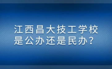 江西昌大技工學(xué)校是公辦還是民辦？