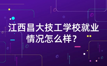 江西昌大技工學(xué)校就業(yè)情況怎么樣？