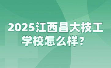 2025江西昌大技工學(xué)校怎么樣？