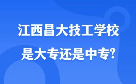 2025年江西昌大技工學(xué)校是大專還是中專?