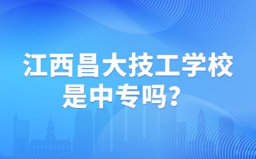 江西昌大技工學(xué)校是中專嗎？