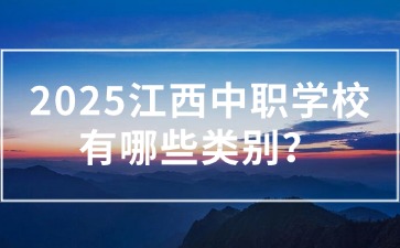 2025江西中職學(xué)校有哪些類別？應(yīng)該怎么選？