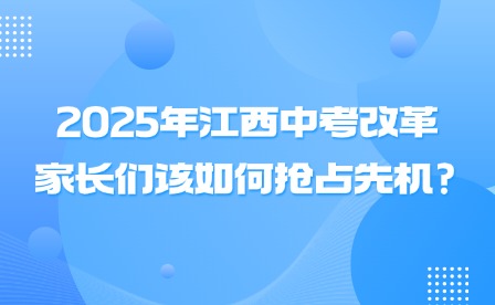 2025年江西中考改革，家長們該如何搶占先機?